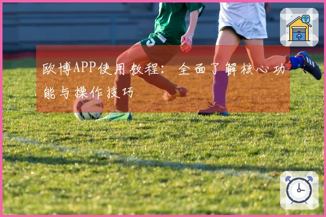 欧博APP使用教程：全面了解核心功能与操作技巧