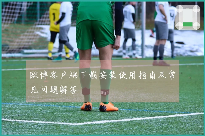 欧博客户端下载安装使用指南及常见问题解答