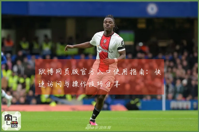 欧博网页版官方入口使用指南：快速访问与操作技巧分享