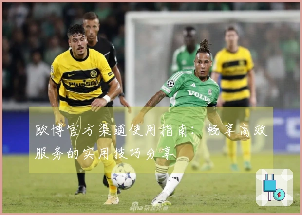 欧博官方渠道使用指南：畅享高效服务的实用技巧分享