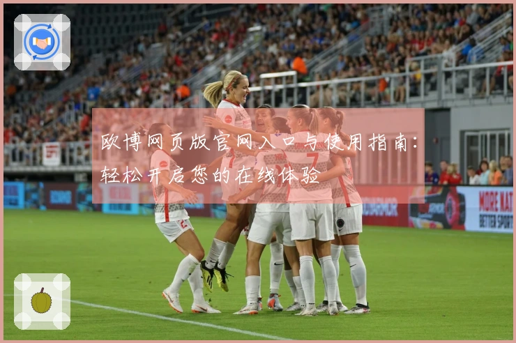 欧博网页版官网入口与使用指南：轻松开启您的在线体验