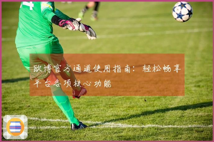 欧博官方通道使用指南：轻松畅享平台各项核心功能