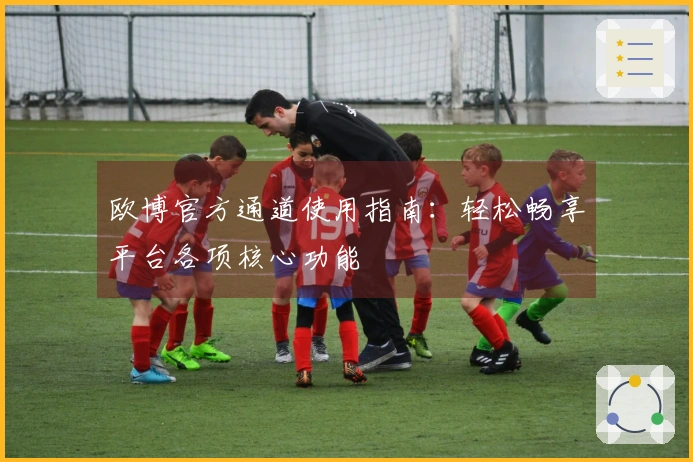 欧博官方通道使用指南：轻松畅享平台各项核心功能