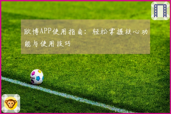 欧博APP使用指南：轻松掌握核心功能与使用技巧