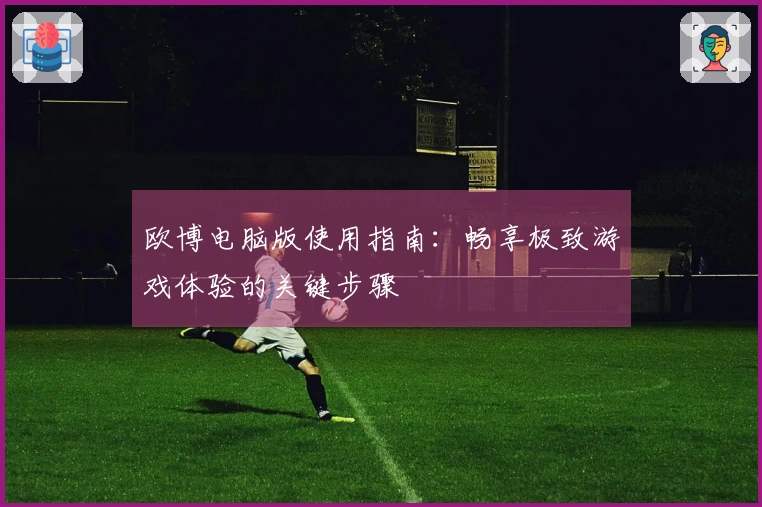 欧博电脑版使用指南：畅享极致游戏体验的关键步骤